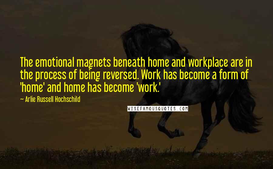 Arlie Russell Hochschild Quotes: The emotional magnets beneath home and workplace are in the process of being reversed. Work has become a form of 'home' and home has become 'work.'