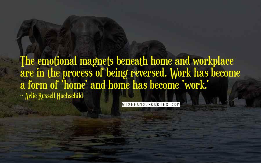 Arlie Russell Hochschild Quotes: The emotional magnets beneath home and workplace are in the process of being reversed. Work has become a form of 'home' and home has become 'work.'