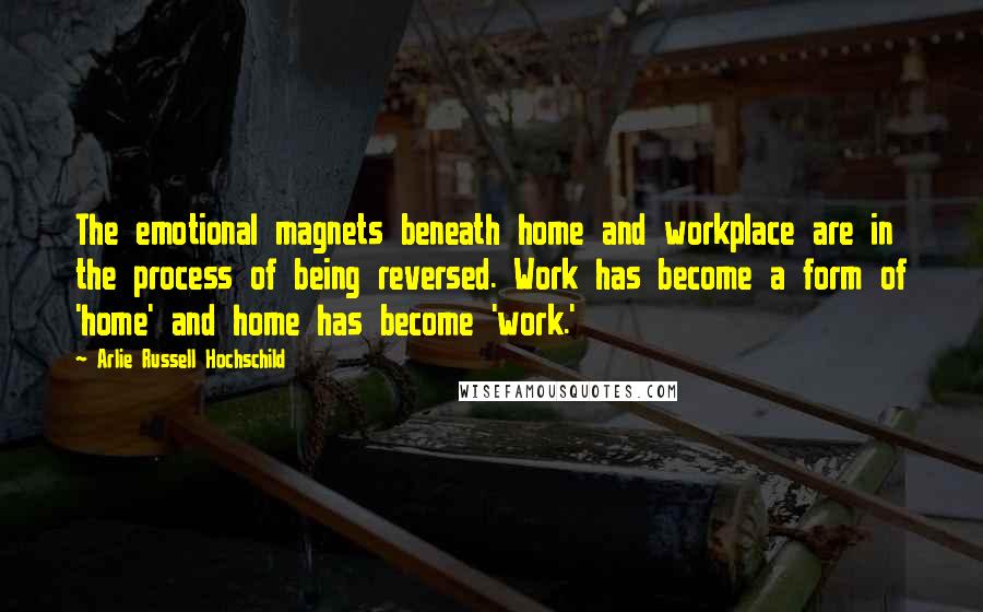 Arlie Russell Hochschild Quotes: The emotional magnets beneath home and workplace are in the process of being reversed. Work has become a form of 'home' and home has become 'work.'