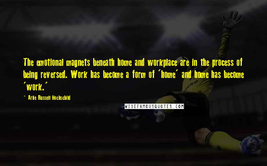 Arlie Russell Hochschild Quotes: The emotional magnets beneath home and workplace are in the process of being reversed. Work has become a form of 'home' and home has become 'work.'