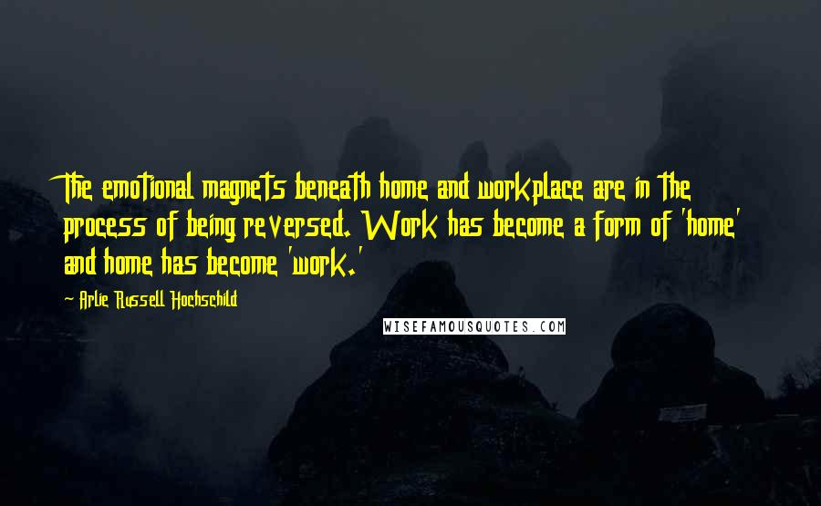 Arlie Russell Hochschild Quotes: The emotional magnets beneath home and workplace are in the process of being reversed. Work has become a form of 'home' and home has become 'work.'