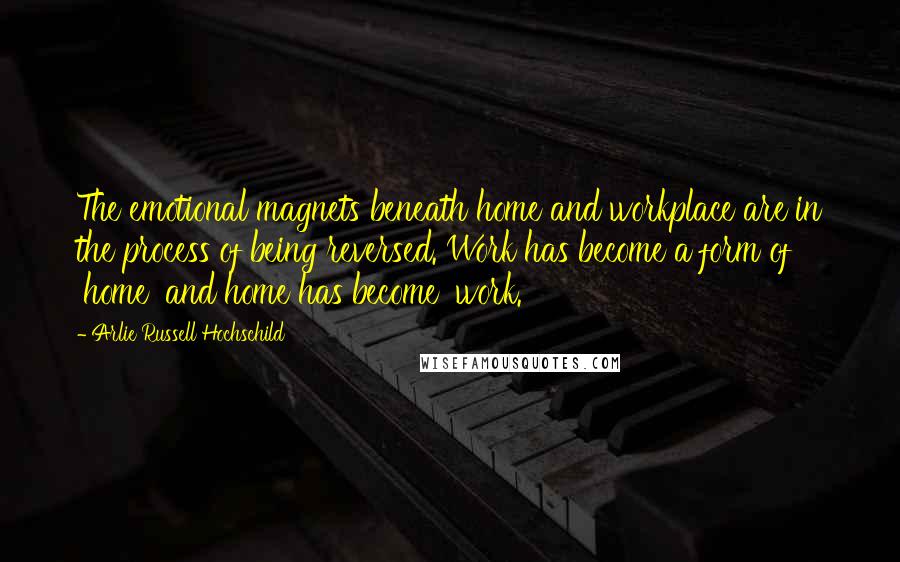 Arlie Russell Hochschild Quotes: The emotional magnets beneath home and workplace are in the process of being reversed. Work has become a form of 'home' and home has become 'work.'