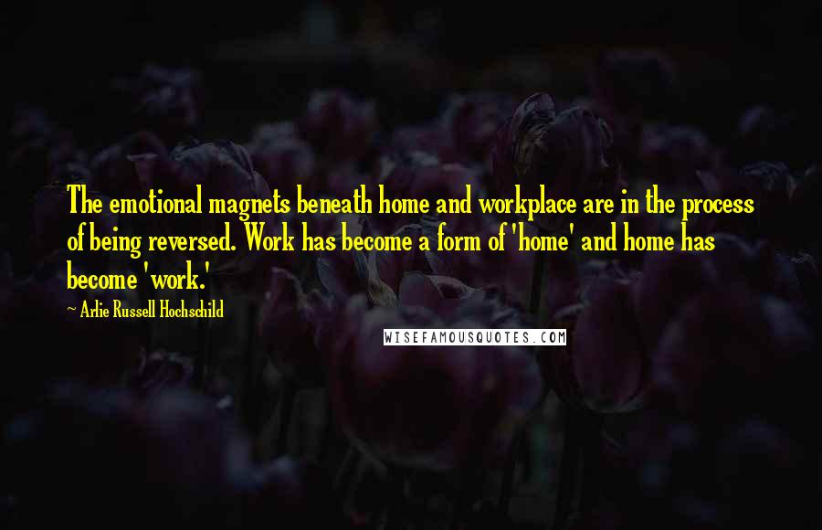 Arlie Russell Hochschild Quotes: The emotional magnets beneath home and workplace are in the process of being reversed. Work has become a form of 'home' and home has become 'work.'