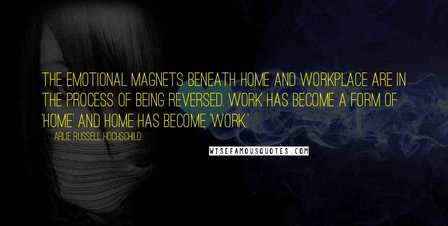 Arlie Russell Hochschild Quotes: The emotional magnets beneath home and workplace are in the process of being reversed. Work has become a form of 'home' and home has become 'work.'