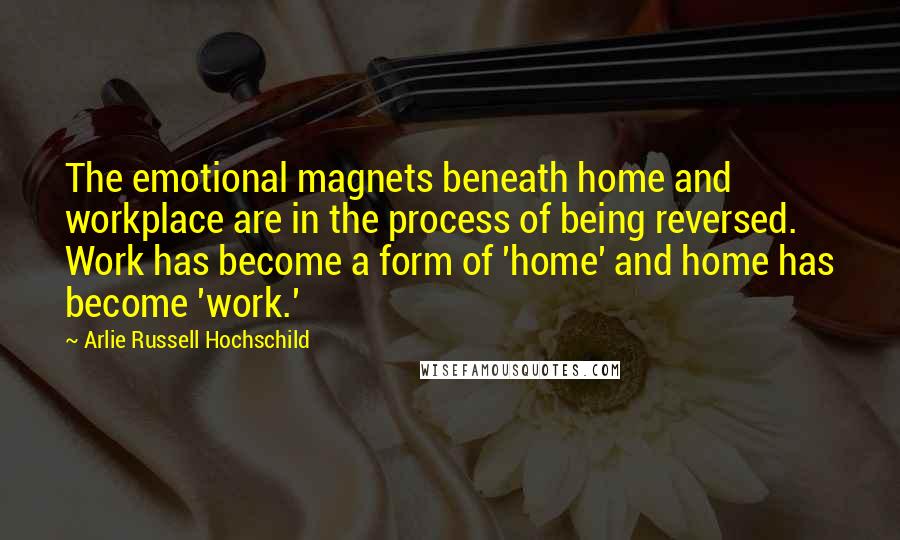 Arlie Russell Hochschild Quotes: The emotional magnets beneath home and workplace are in the process of being reversed. Work has become a form of 'home' and home has become 'work.'