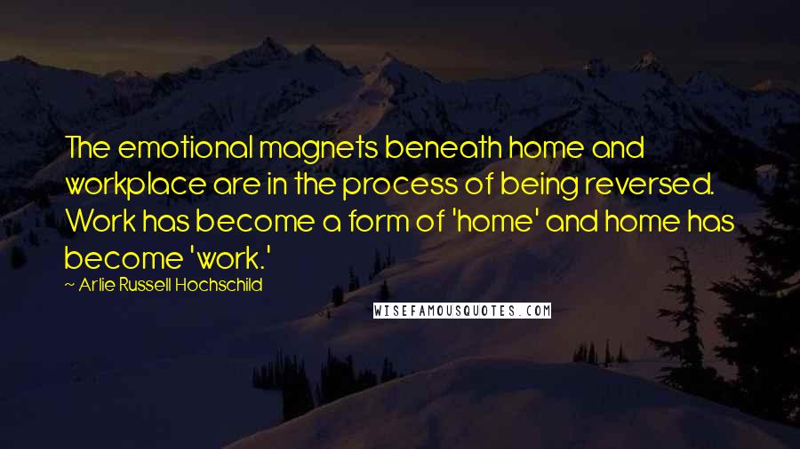 Arlie Russell Hochschild Quotes: The emotional magnets beneath home and workplace are in the process of being reversed. Work has become a form of 'home' and home has become 'work.'