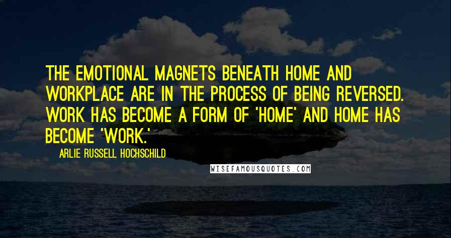 Arlie Russell Hochschild Quotes: The emotional magnets beneath home and workplace are in the process of being reversed. Work has become a form of 'home' and home has become 'work.'