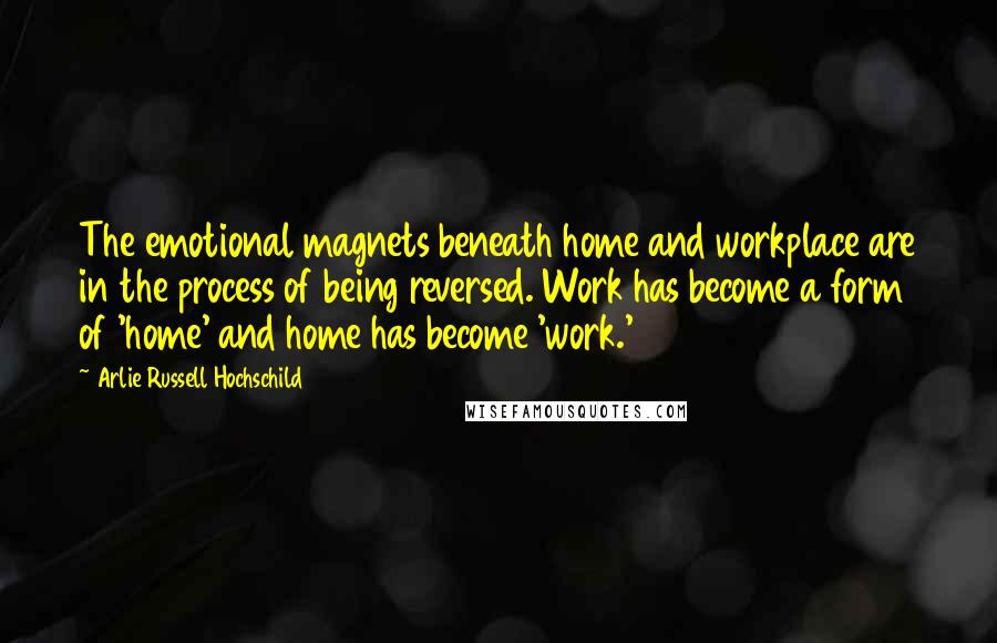 Arlie Russell Hochschild Quotes: The emotional magnets beneath home and workplace are in the process of being reversed. Work has become a form of 'home' and home has become 'work.'