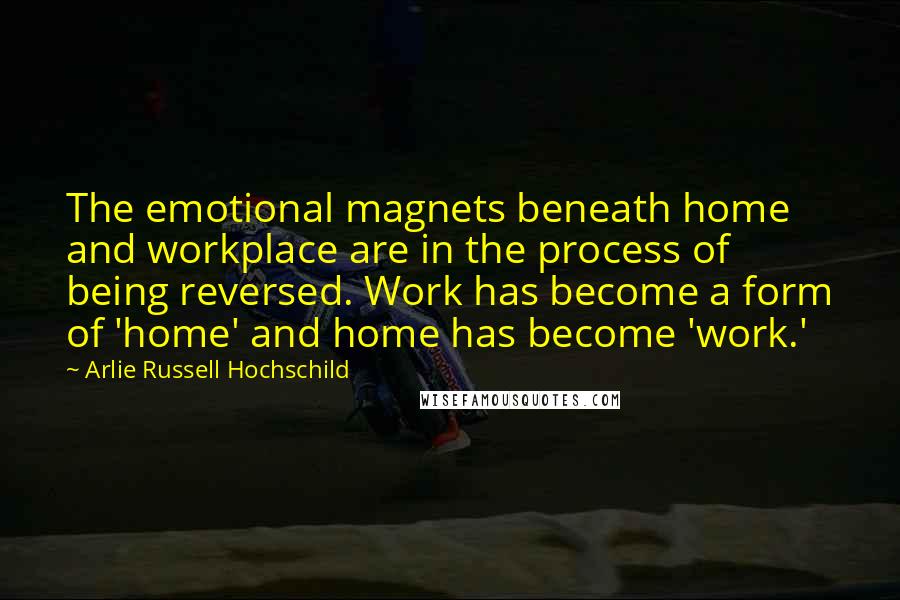 Arlie Russell Hochschild Quotes: The emotional magnets beneath home and workplace are in the process of being reversed. Work has become a form of 'home' and home has become 'work.'