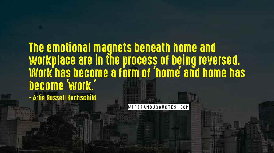 Arlie Russell Hochschild Quotes: The emotional magnets beneath home and workplace are in the process of being reversed. Work has become a form of 'home' and home has become 'work.'