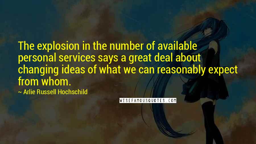 Arlie Russell Hochschild Quotes: The explosion in the number of available personal services says a great deal about changing ideas of what we can reasonably expect from whom.