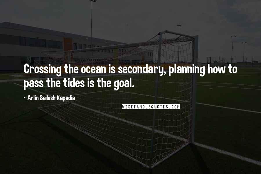 Arlin Sailesh Kapadia Quotes: Crossing the ocean is secondary, planning how to pass the tides is the goal.