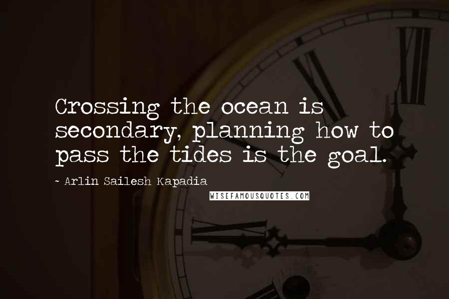 Arlin Sailesh Kapadia Quotes: Crossing the ocean is secondary, planning how to pass the tides is the goal.