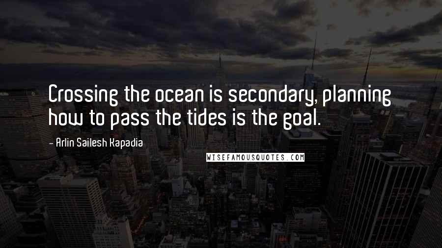Arlin Sailesh Kapadia Quotes: Crossing the ocean is secondary, planning how to pass the tides is the goal.