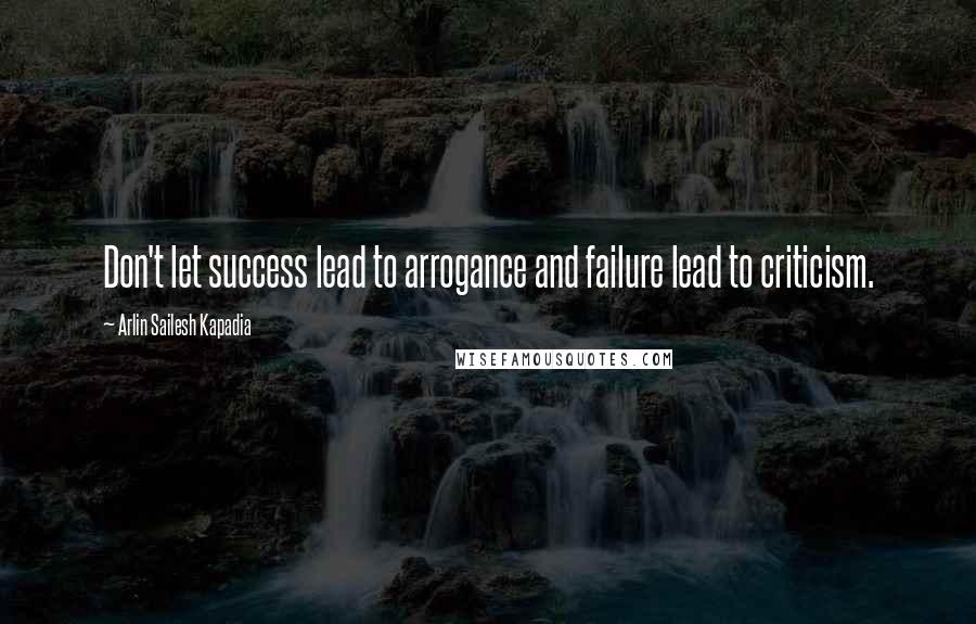 Arlin Sailesh Kapadia Quotes: Don't let success lead to arrogance and failure lead to criticism.