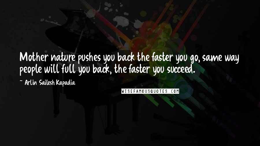 Arlin Sailesh Kapadia Quotes: Mother nature pushes you back the faster you go, same way people will full you back, the faster you succeed.