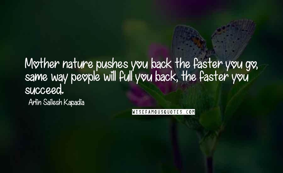 Arlin Sailesh Kapadia Quotes: Mother nature pushes you back the faster you go, same way people will full you back, the faster you succeed.