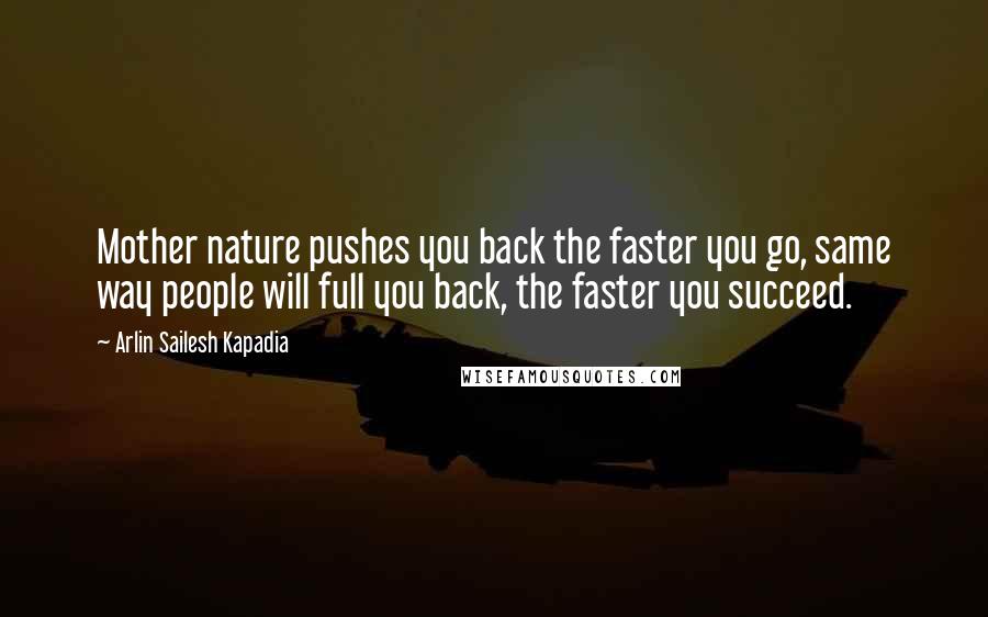 Arlin Sailesh Kapadia Quotes: Mother nature pushes you back the faster you go, same way people will full you back, the faster you succeed.