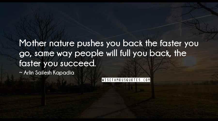 Arlin Sailesh Kapadia Quotes: Mother nature pushes you back the faster you go, same way people will full you back, the faster you succeed.