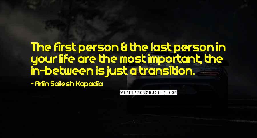 Arlin Sailesh Kapadia Quotes: The first person & the last person in your life are the most important, the in-between is just a transition.