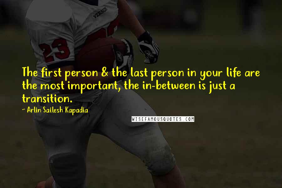 Arlin Sailesh Kapadia Quotes: The first person & the last person in your life are the most important, the in-between is just a transition.