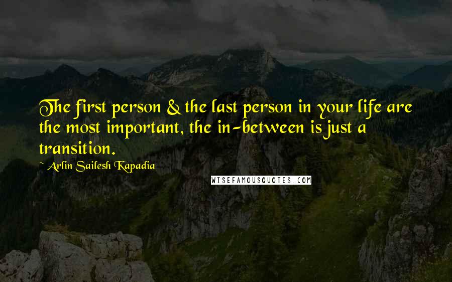 Arlin Sailesh Kapadia Quotes: The first person & the last person in your life are the most important, the in-between is just a transition.