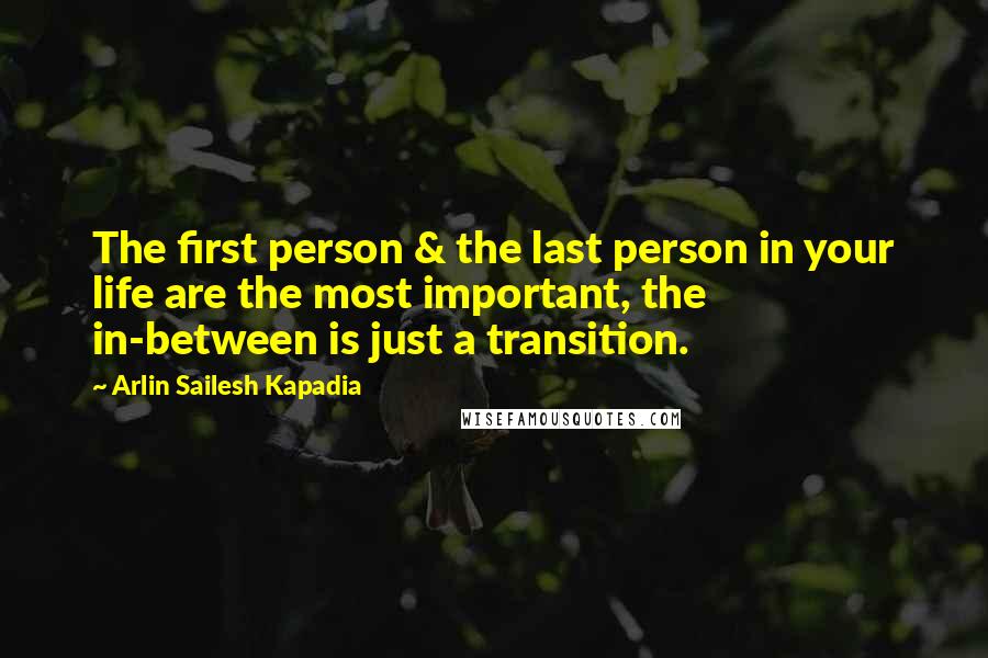 Arlin Sailesh Kapadia Quotes: The first person & the last person in your life are the most important, the in-between is just a transition.