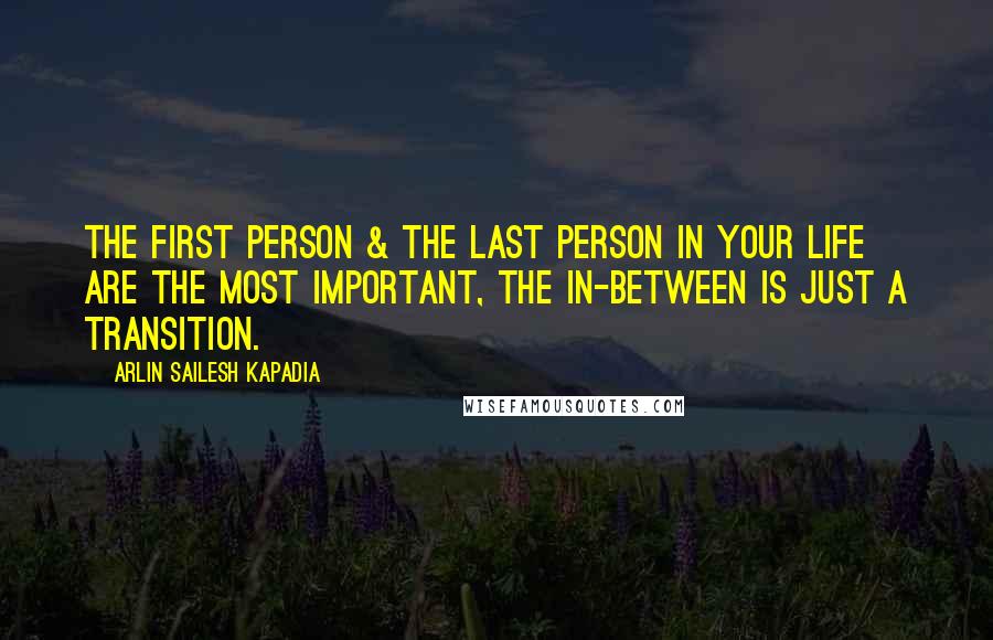 Arlin Sailesh Kapadia Quotes: The first person & the last person in your life are the most important, the in-between is just a transition.