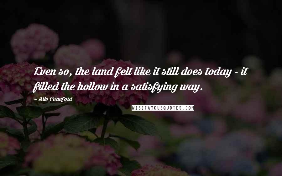 Arlo Crawford Quotes: Even so, the land felt like it still does today - it filled the hollow in a satisfying way.