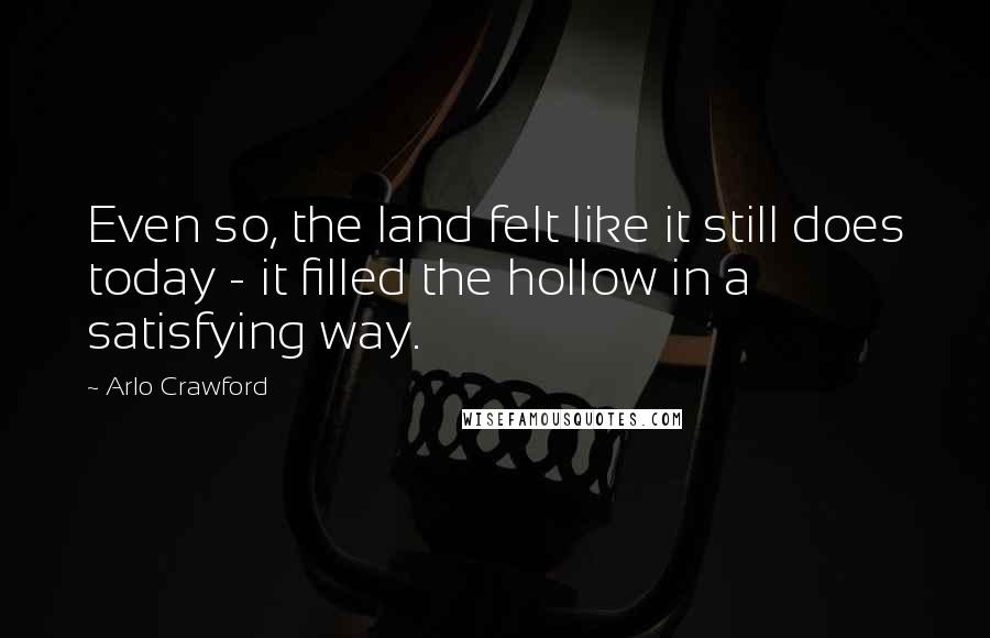 Arlo Crawford Quotes: Even so, the land felt like it still does today - it filled the hollow in a satisfying way.