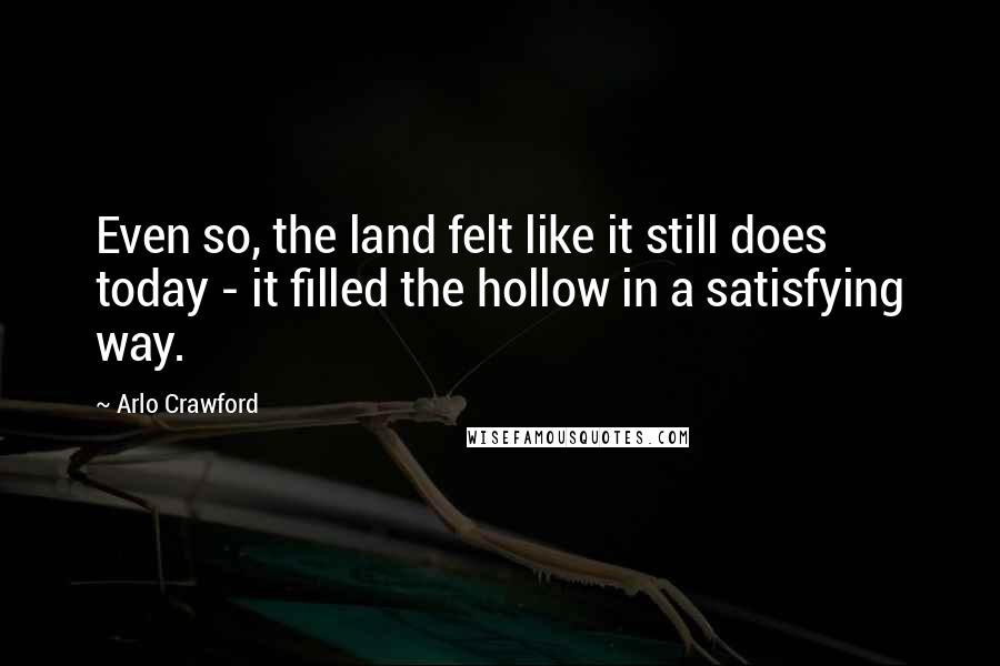 Arlo Crawford Quotes: Even so, the land felt like it still does today - it filled the hollow in a satisfying way.
