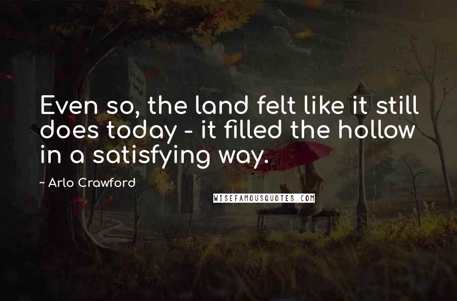 Arlo Crawford Quotes: Even so, the land felt like it still does today - it filled the hollow in a satisfying way.