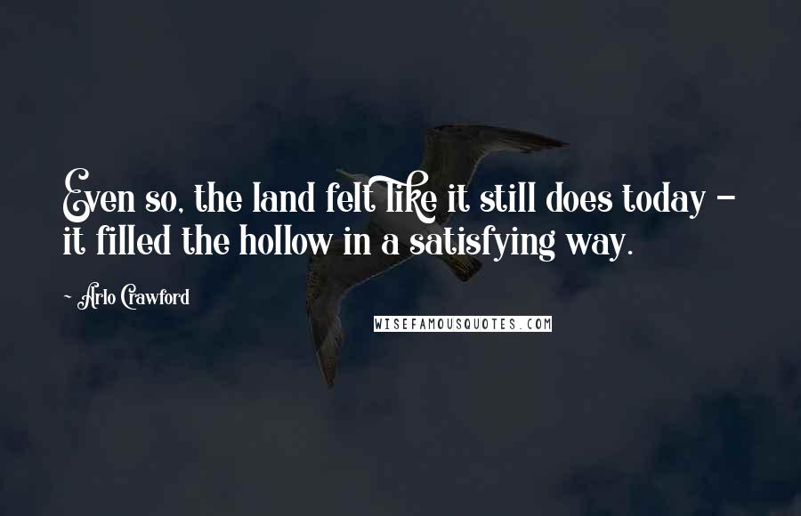 Arlo Crawford Quotes: Even so, the land felt like it still does today - it filled the hollow in a satisfying way.