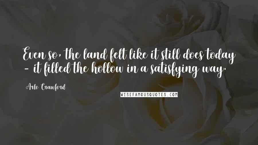 Arlo Crawford Quotes: Even so, the land felt like it still does today - it filled the hollow in a satisfying way.