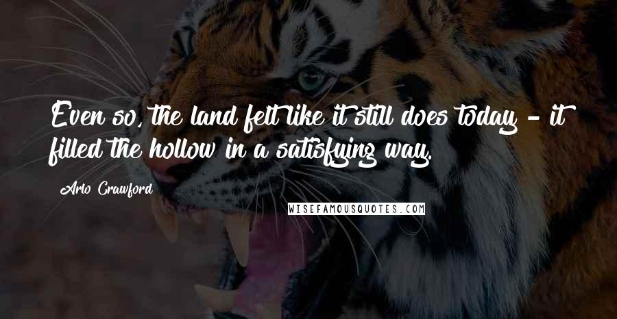 Arlo Crawford Quotes: Even so, the land felt like it still does today - it filled the hollow in a satisfying way.