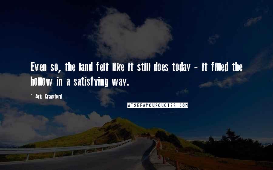 Arlo Crawford Quotes: Even so, the land felt like it still does today - it filled the hollow in a satisfying way.