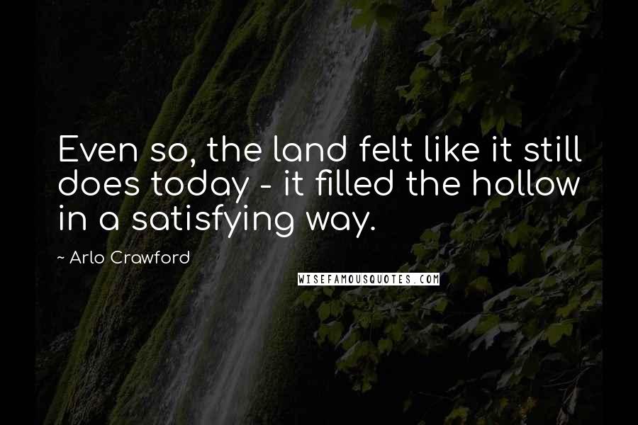 Arlo Crawford Quotes: Even so, the land felt like it still does today - it filled the hollow in a satisfying way.