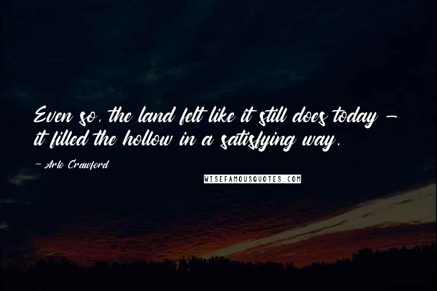 Arlo Crawford Quotes: Even so, the land felt like it still does today - it filled the hollow in a satisfying way.