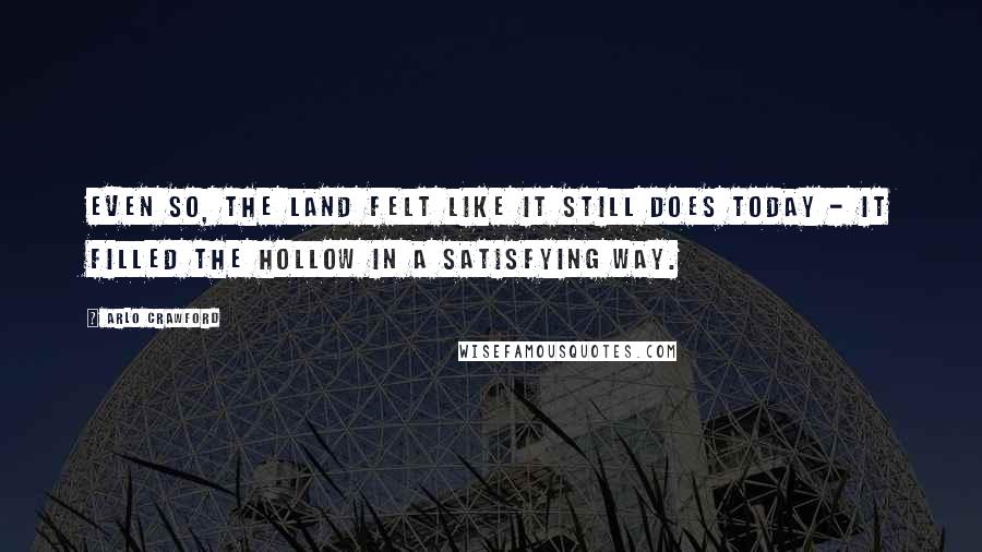 Arlo Crawford Quotes: Even so, the land felt like it still does today - it filled the hollow in a satisfying way.