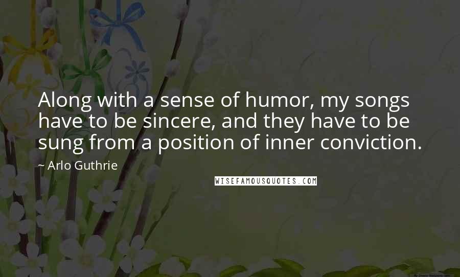 Arlo Guthrie Quotes: Along with a sense of humor, my songs have to be sincere, and they have to be sung from a position of inner conviction.