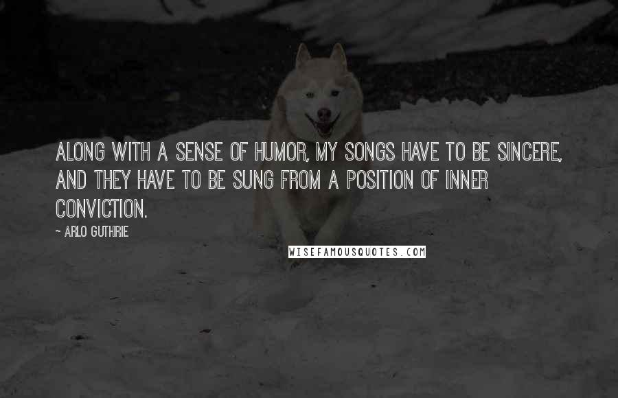 Arlo Guthrie Quotes: Along with a sense of humor, my songs have to be sincere, and they have to be sung from a position of inner conviction.