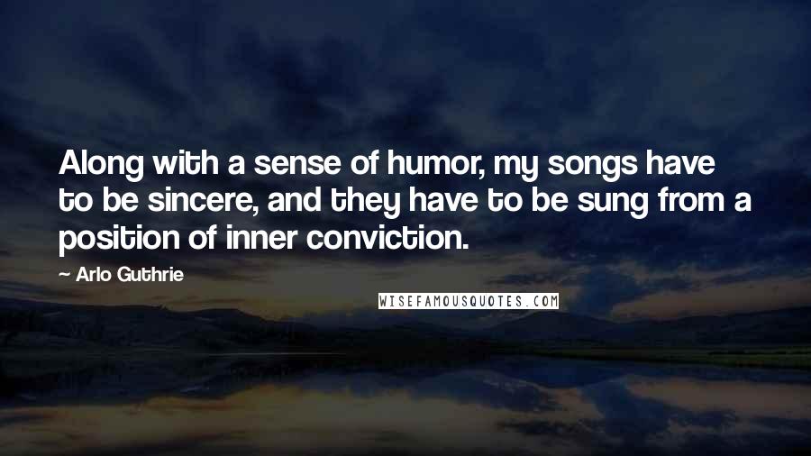 Arlo Guthrie Quotes: Along with a sense of humor, my songs have to be sincere, and they have to be sung from a position of inner conviction.