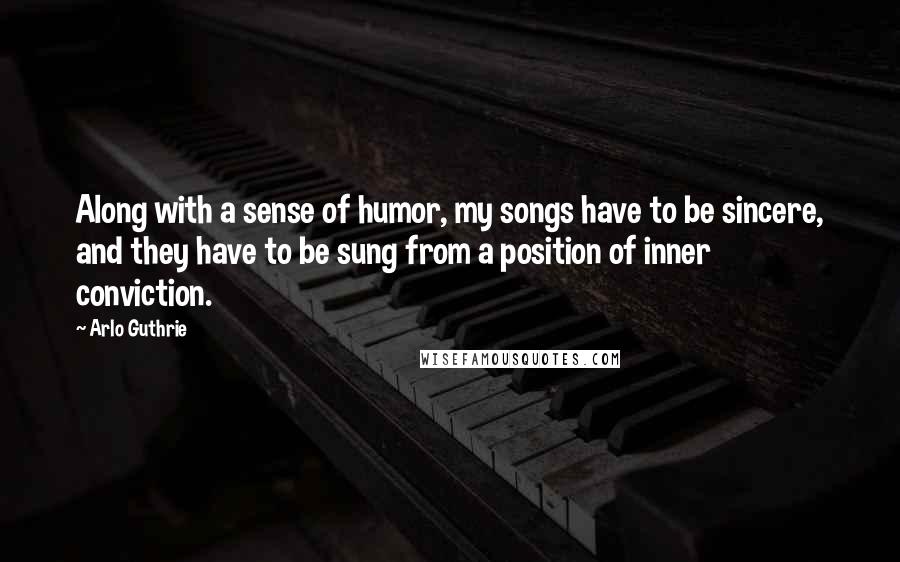 Arlo Guthrie Quotes: Along with a sense of humor, my songs have to be sincere, and they have to be sung from a position of inner conviction.