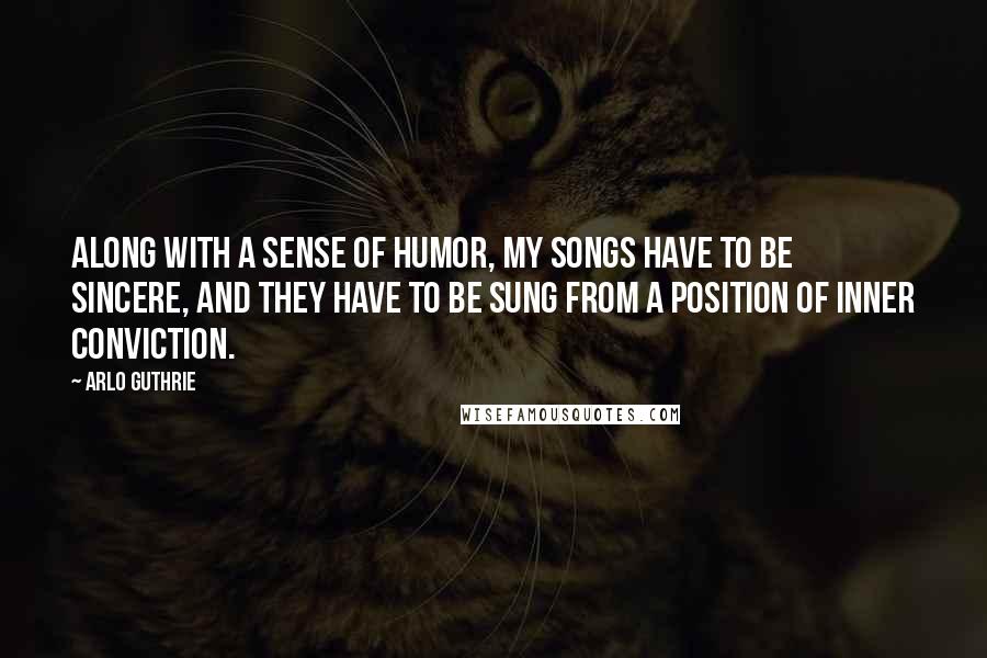 Arlo Guthrie Quotes: Along with a sense of humor, my songs have to be sincere, and they have to be sung from a position of inner conviction.