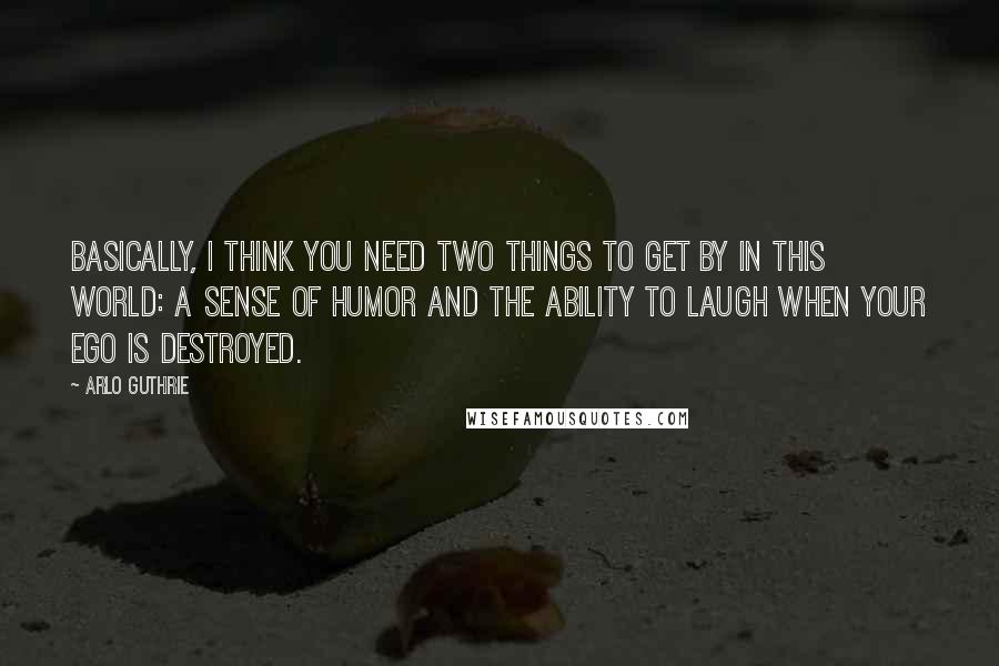 Arlo Guthrie Quotes: Basically, I think you need two things to get by in this world: a sense of humor and the ability to laugh when your ego is destroyed.