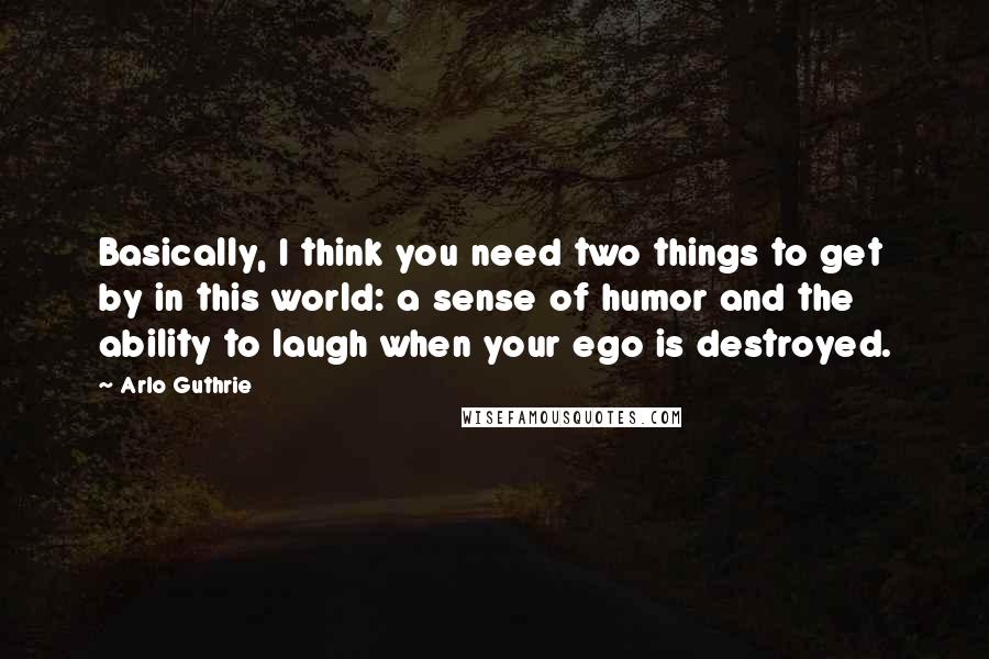 Arlo Guthrie Quotes: Basically, I think you need two things to get by in this world: a sense of humor and the ability to laugh when your ego is destroyed.