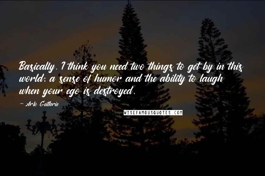 Arlo Guthrie Quotes: Basically, I think you need two things to get by in this world: a sense of humor and the ability to laugh when your ego is destroyed.