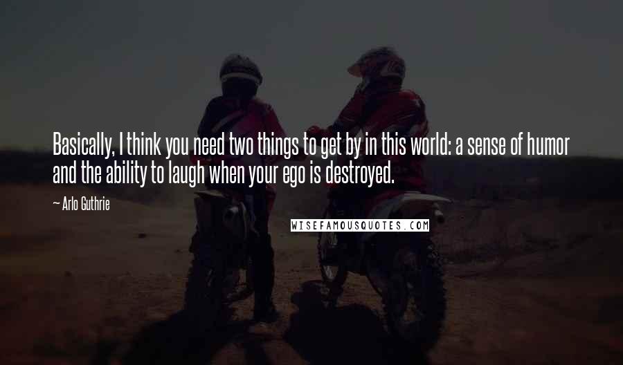 Arlo Guthrie Quotes: Basically, I think you need two things to get by in this world: a sense of humor and the ability to laugh when your ego is destroyed.