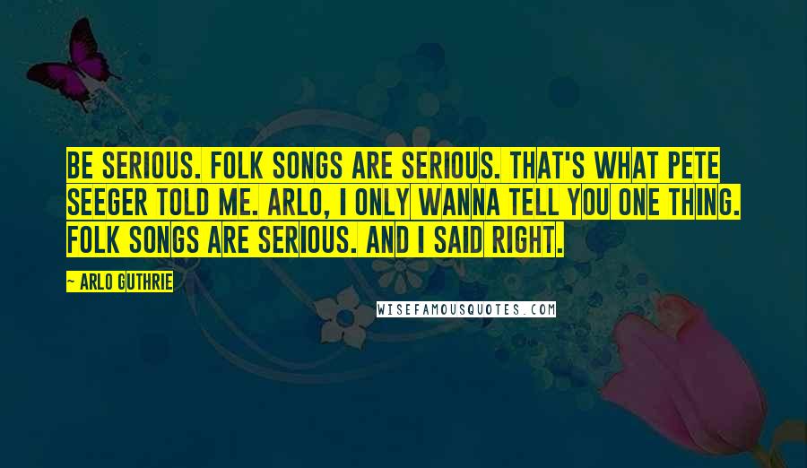 Arlo Guthrie Quotes: Be serious. Folk songs are serious. That's what Pete Seeger told me. Arlo, I only wanna tell you one thing. Folk songs are serious. And I said Right.