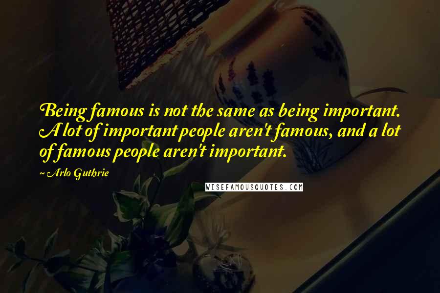 Arlo Guthrie Quotes: Being famous is not the same as being important. A lot of important people aren't famous, and a lot of famous people aren't important.